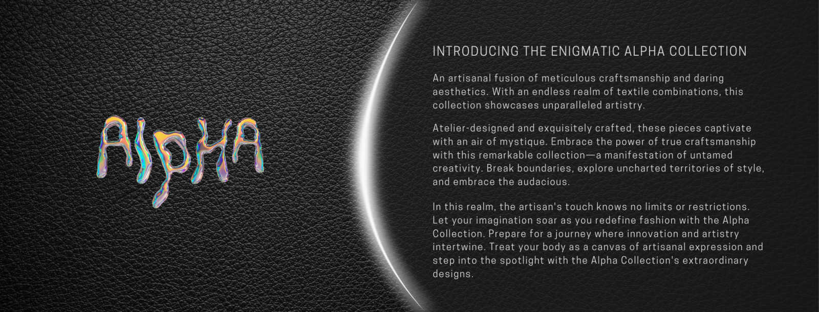 Introducing the enigmatic Alpha Collection An artisanal fusion of meticulous craftsmanship and daring aesthetics. With an endless realm of textile combinations, this collection showcases unparalleled artistry. Atelier-designed and exquisitely crafted, these pieces captivate with an air of mystique. Embrace the power of true craftsmanship with this remarkable collection—a manifestation of untamed creativity. Break boundaries, explore uncharted territories of style, and embrace the audacious. In this realm, the artisan's touch knows no limits or restrictions. Let your imagination soar as you redefine fashion with the Alpha Collection. Prepare for a journey where innovation and artistry intertwine. Treat your body as a canvas of artisanal expression and step into the spotlight with the Alpha Collection's extraordinary designs. Visual Shockwaves Where Men's Underwear Ascends to Stratospheric Visual Power!